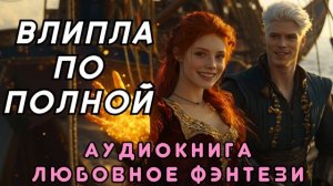 ЛЮБОВНОЕ ФЭНТЕЗИ 💖 ВЛИПЛА ПО ПОЛНОЙ 💖 СЛУШАТЬ ПОЛНОСТЬЮ, БЫТОВОЕ ФЭНТЕЗИ, РОМАНТИКА, ДРАМА, ЛФФР