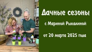Дачные сезоны с Мариной Рыкалиной от 20 марта 2025 года