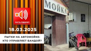 Пытки на автомойке. Эпизод 3. Кто управляет бандой? Пусть говорят. Выпуск от 18.03.2025