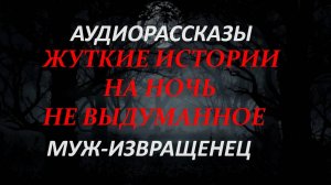 СТРАШНЫЕ РАССКАЗЫ НА НОЧЬ-МУЖ ИЗВРАЩЕНЕЦ