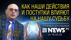 КАК НАШИ ДЕЙСТВИЯ И ПОСТУПКИ ВЛИЯЮТ НА НАШУ СУДЬБУ • Интервью А. ЗАРАЕВА для NEWS.RU от 18.03.25