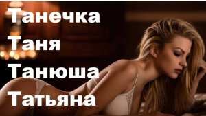 ТАНЕЧКА, ТАНЯ, ТАНЮША, ТАТЬЯНА