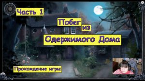 Побег из Одержимого Дома. Часть 1. Прохождение игры.