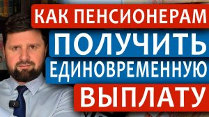 КАК ПЕНСИОНЕРУ ПОЛУЧИТЬ ЕДИНОВРЕМЕННУЮ ВЫПЛАТУ