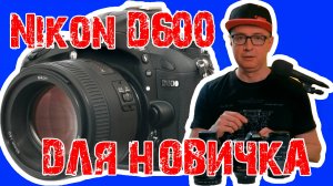 Фотоаппарат для новичка NIKON D600. Актуален и по сей день?