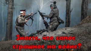 Знаете, что самое страшное на войне...