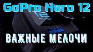 GoPro Hero 12 - важные мелочи