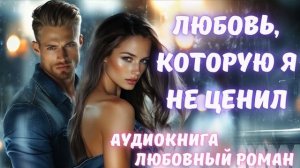 АУДИОКНИГА: ЛЮБОВЬ, КОТОРУЮ Я НЕ ЦЕНИЛ СЛУШАТЬ ЛЮБОВНЫЙ РОМАН