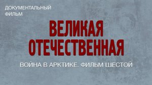 Великая Отечественная. Война в Арктике. Фильм шестой