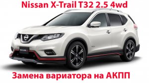 Замена вариатора на АКПП Nissan X-trail T32 2.5 4wd