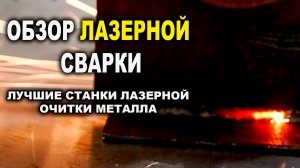 Обзор лазерной сварки. чистки, резки металла, самый надёжный станок лазерной очистки металла