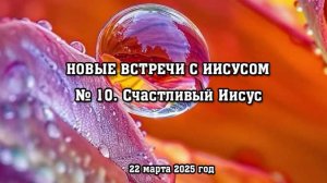 Новые встречи с Иисусом. № 10. Счастливый Иисус (22 марта 2025 год)