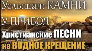 Христианские песни на Водное Крещение ｜ Услышат камни