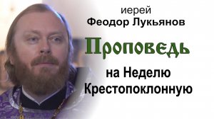 Проповедь на Неделю Крестопоклонную (2025.03.23). Иерей Феодор Лукьянов