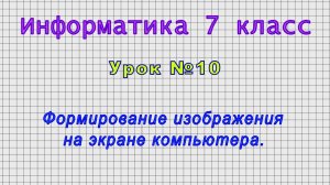Информатика 7 класс (Урок№10 - Формирование изображения на экране компьютера.)