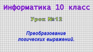 Информатика 10 класс (Урок№12 - Преобразование логических выражений.)