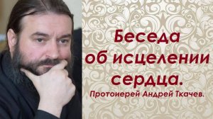 Беседа об исцелении сердца. Протоиерей Андрей Ткачев.