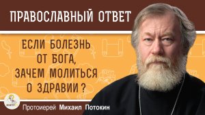 ЕСЛИ БОЛЕЗНЬ ОТ БОГА, ЗАЧЕМ МОЛИТЬСЯ О ЗДРАВИИ?  Протоиерей Михаил Потокин