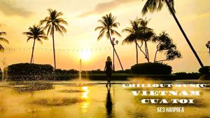 CHILLOUT MUSIC VIETNAM CỦA TÔI ~БЕЗ НАПРЯГА~