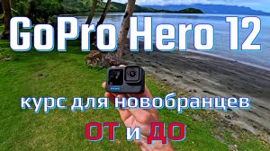 GoPro Hero 12 - курс для новобранцев ОТ и ДО