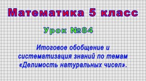 Математика 5 класс (Урок№84 - Итоговое обобщение знаний по темам «Делимость натуральных чисел».)