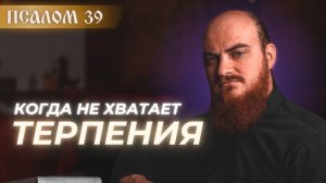 ПСАЛОМ 39: когда не хватает ТЕРПЕНИЯ. Толкование псалмов.