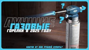 Лучшие газовые горелки в 2025 году | Какую газовые горелку от 800 рублей купить?