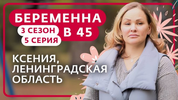 БЕРЕМЕННА В 45 | 3 СЕЗОН, 5 ВЫПУСК | КСЕНИЯ, ЛЕНИНГРАДСКАЯ ОБЛАСТЬ