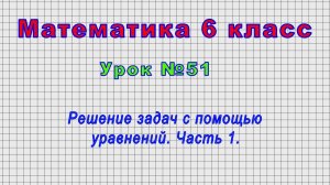 Математика 6 класс (Урок№51 - Решение задач с помощью уравнений. Часть 1.)