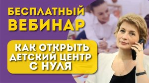 Бесплатный вебинар «Как открыть детский центр с нуля?»