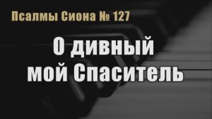 Псалмы Сиона - 127  "О дивный мой Спаситель"
