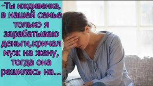 - Ты иждивенка, в нашей семье только я зарабатываю деньги,- кричал муж на жену,тогда она решилась