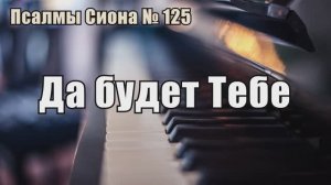Псалмы Сиона - 125  "Да будет Тебе"