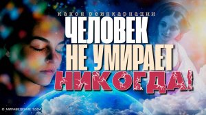 ЧЕЛОВЕК НЕ УМИРАЕТ НИКОГДА! Канон Реинкарнации