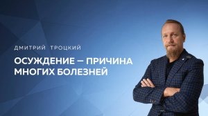 ОСУЖДЕНИЕ — ПРИЧИНА МНОГИХ БОЛЕЗНЕЙ. Дмитрий Троцкий