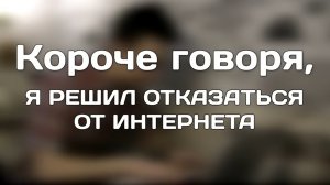 КОРОЧЕ ГОВОРЯ, Я РЕШИЛ ОТКАЗАТЬСЯ ОТ ИНТЕРНЕТА