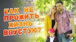 КАК НЕ ПРОЖИТЬ ЖИЗНЬ ВПУСТУЮ?