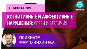 Психиатр Мартынихин И.А.: Когнитивные и аффективные нарушения: связи и различия