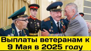Выплаты ветеранам к 9 Мая в 2025 году
