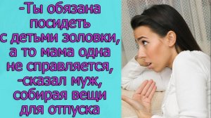 - Ты обязана посидеть с детьми золовки, а то мама одна не справляется,- сказал мне муж