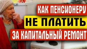 КАК ПЕНСИОНЕРУ НЕ ПЛАТИТЬ ЗА КАПИТАЛЬНЫЙ РЕМОНТ