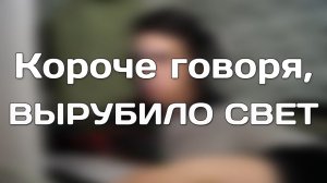 КОРОЧЕ ГОВОРЯ, ВЫРУБИЛО СВЕТ