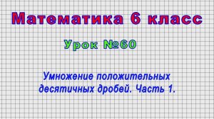 Математика 6 класс (Урок№60 - Умножение положительных десятичных дробей. Часть 1.)