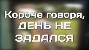 КОРОЧЕ ГОВОРЯ, ДЕНЬ НЕ ЗАДАЛСЯ