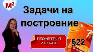 ЗАДАЧИ НА ПОСТРОЕНИЕ. §22 геометрия 7 класс
