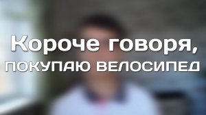 КОРОЧЕ ГОВОРЯ, ПОКУПАЮ ВЕЛОСИПЕД