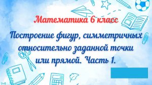 Построение фигур, симметричных относительно заданной точки или прямой. Часть 1. Математика 6 класс
