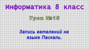 Информатика 8 класс (Урок№15 - Запись ветвлений на языке Паскаль.)