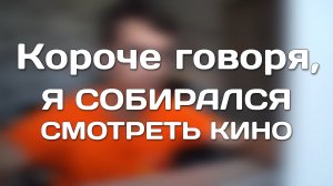 КОРОЧЕ ГОВОРЯ, Я СОБИРАЛСЯ СМОТРЕТЬ КИНО