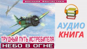 #Аудиокнига. «ТРУДНЫЙ ПУТЬ ИСТРЕБИТЕЛЯ! Небо в огне».  #Попаданцы#БоеваяФантастика